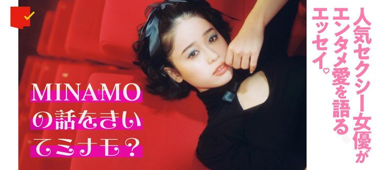 人気セクシー女優がエンタメ愛を語るエッセイ連載「MINAMOの話をきいてミナモ?」