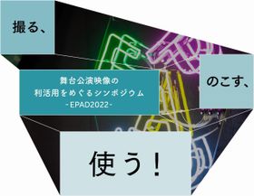 EPAD2022 「撮る、のこす、使う！〜舞台公演映像の利活用をめぐるシンポジウム〜」が開催