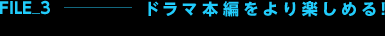 File3 - ドラマ本編をより楽しめる!