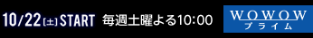 10/22(土)START 毎週土曜よる10:00 wowowプライム