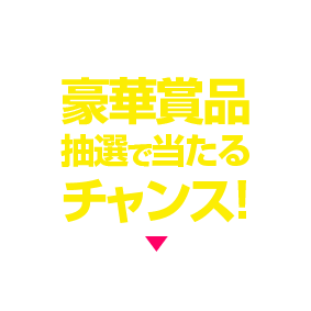 豪華賞品 抽選で当たるチャンス！
