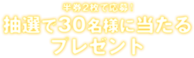 半券2枚で応募！抽選で30名様に当たるプレゼント