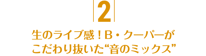 2.生のライブ感！B・クーパーがこだわり抜いた“音のミックス”