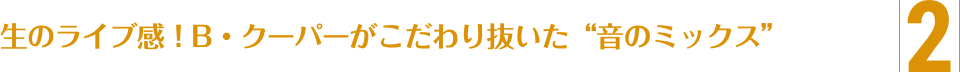 2.生のライブ感！B・クーパーがこだわり抜いた“音のミックス”