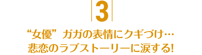 3.“女優”ガガの表情にクギづけ…悲恋のラブストーリーに涙する！