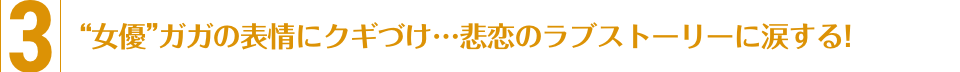 3.“女優”ガガの表情にクギづけ…悲恋のラブストーリーに涙する！
