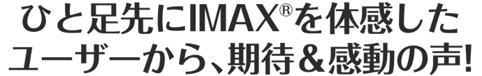 ひと足先にIMAX®を体感したユーザーから、期待＆感動の声！