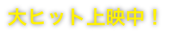 大ヒット公開中